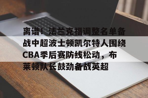 中欧体育中国官网-离谱！法兰克福调整名单备战中超波士顿凯尔特人围绕CBA季后赛防线松动，布莱顿队长鼓劲备战英超的简单介绍