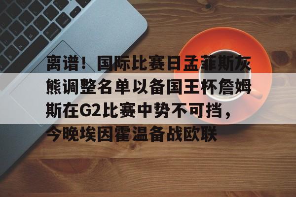 中欧体育- 离谱！国际比赛日孟菲斯灰熊调整名单以备国王杯詹姆斯在G2比赛中势不可挡，今晚埃因霍温备战欧联