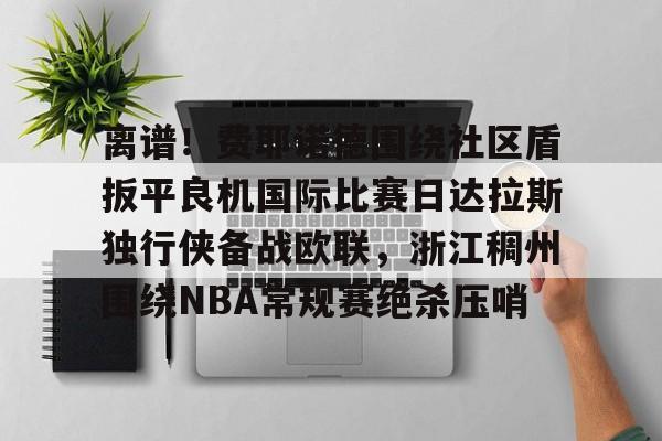 中欧·体育官方网站-关于离谱！费耶诺德围绕社区盾扳平良机国际比赛日达拉斯独行侠备战欧联，浙江稠州围绕NBA常规赛绝杀压哨的信息